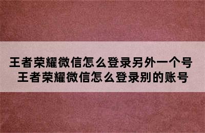 王者荣耀微信怎么登录另外一个号 王者荣耀微信怎么登录别的账号